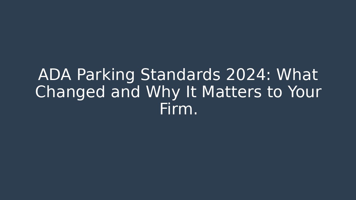 ADA Parking Standards 2024: What Changed and Why It Matters to Your Firm.