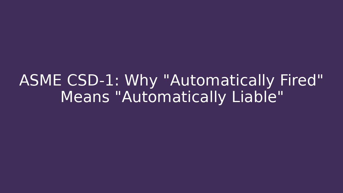 ASME CSD-1: Why “Automatically Fired” Means “Automatically Liable”