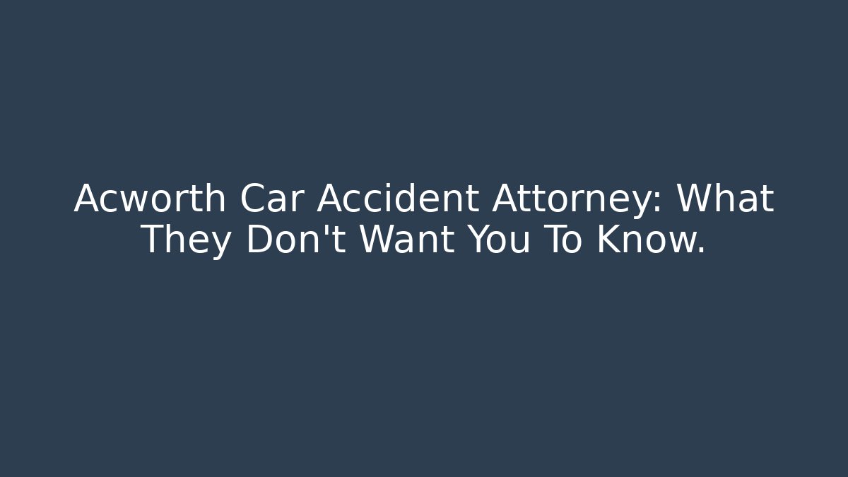 Acworth Car Accident Attorney: What They Don’t Want You To Know.