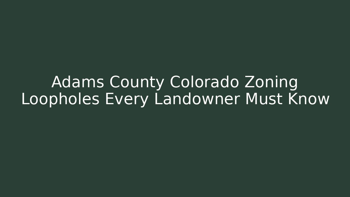 Adams County Colorado Zoning Loopholes Every Landowner Must Know