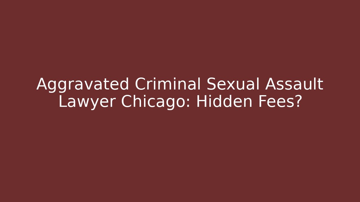 Aggravated Criminal Sexual Assault Lawyer Chicago: Hidden Fees?