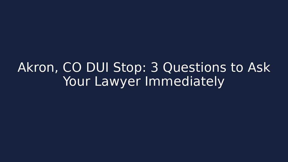 Akron, CO DUI Stop: 3 Questions to Ask Your Lawyer Immediately