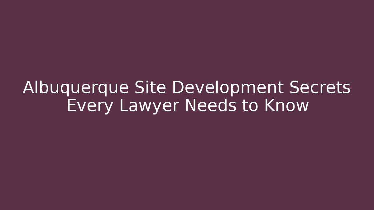 Albuquerque Site Development Secrets Every Lawyer Needs to Know