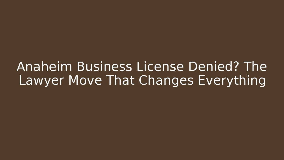 Anaheim Business License Denied? The Lawyer Move That Changes Everything