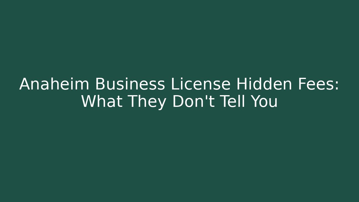 Anaheim Business License Hidden Fees: What They Don't Tell You