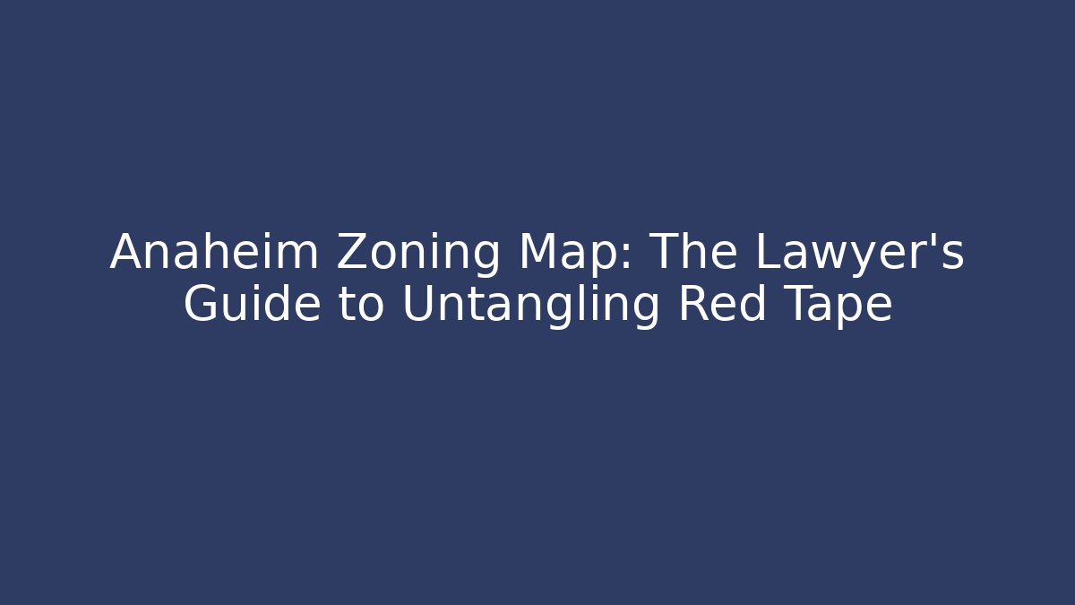 Anaheim Zoning Map: The Lawyer's Guide to Untangling Red Tape