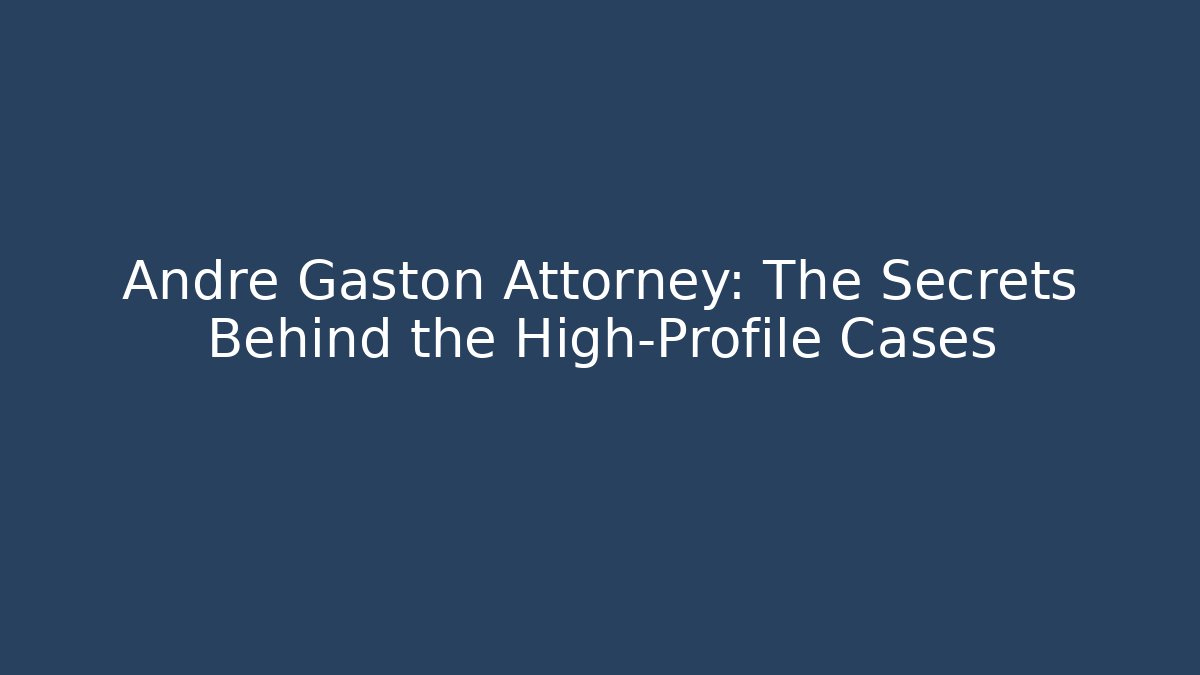 Andre Gaston Attorney: The Secrets Behind the High-Profile Cases