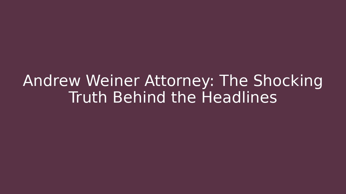 Andrew Weiner Attorney: The Shocking Truth Behind the Headlines