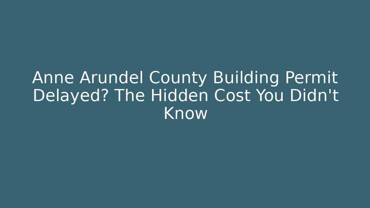 Anne Arundel County Building Permit Delayed? The Hidden Cost You Didn't Know