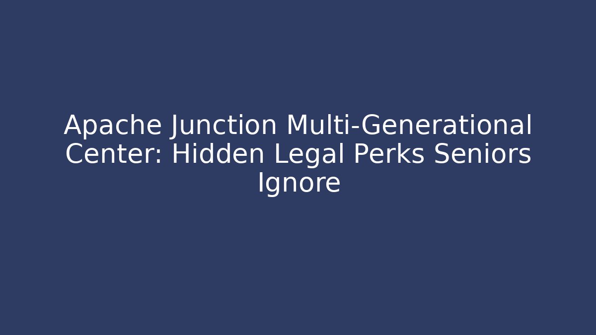 Apache Junction Multi-Generational Center: Hidden Legal Perks Seniors Ignore