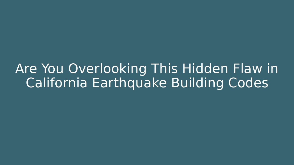 Are You Overlooking This Hidden Flaw in California Earthquake Building Codes