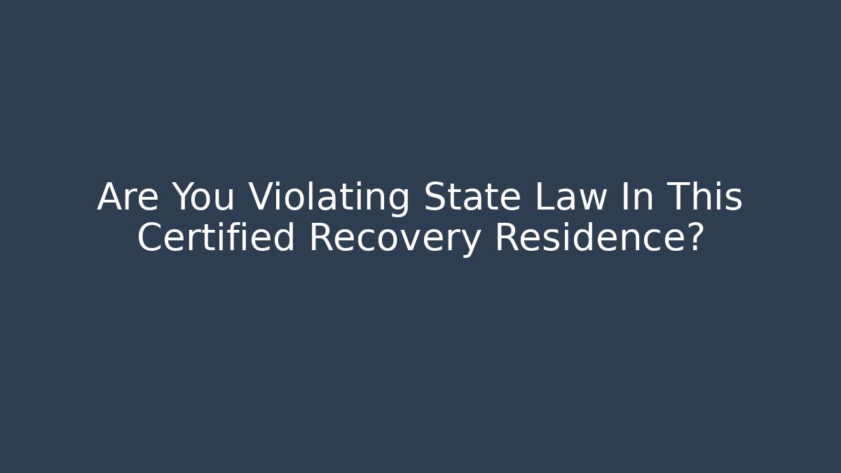 Are You Violating State Law In This Certified Recovery Residence?