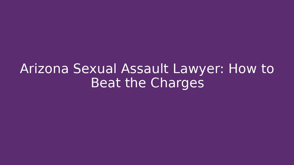 Arizona Sexual Assault Lawyer: How to Beat the Charges
