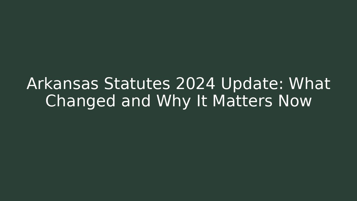 Arkansas Statutes 2024 Update: What Changed and Why It Matters Now