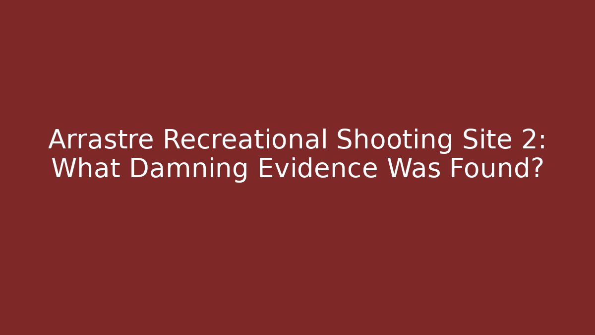 Arrastre Recreational Shooting Site 2: What Damning Evidence Was Found?