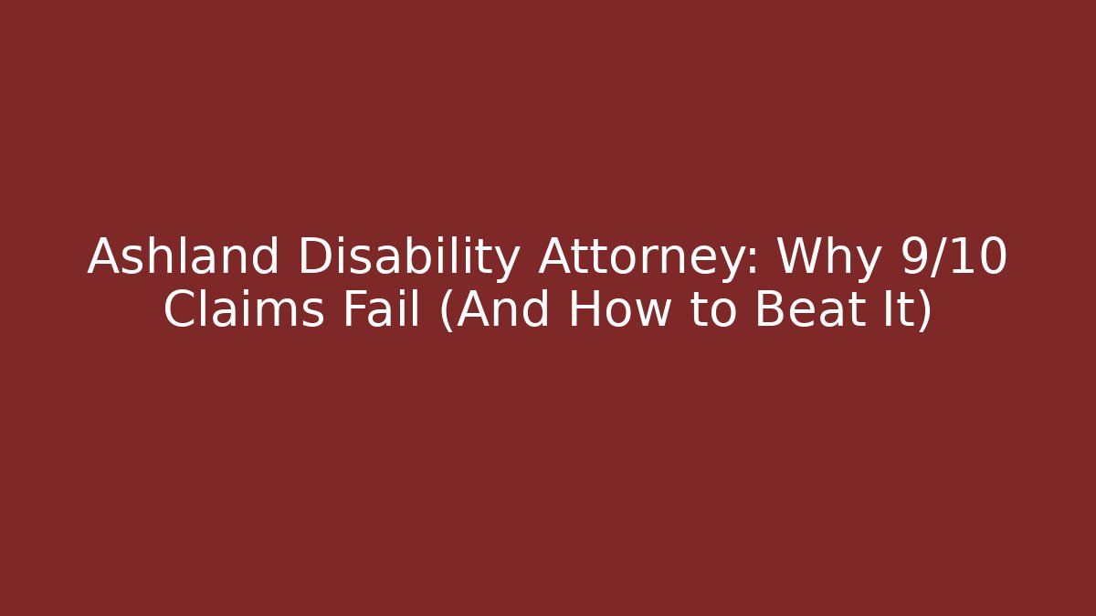 Ashland Disability Attorney: Why 9/10 Claims Fail (And How to Beat It)