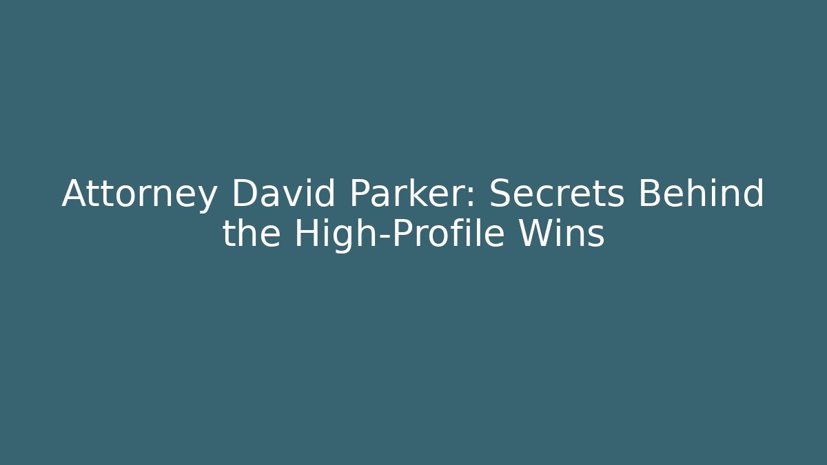 Attorney David Parker: Secrets Behind the High-Profile Wins