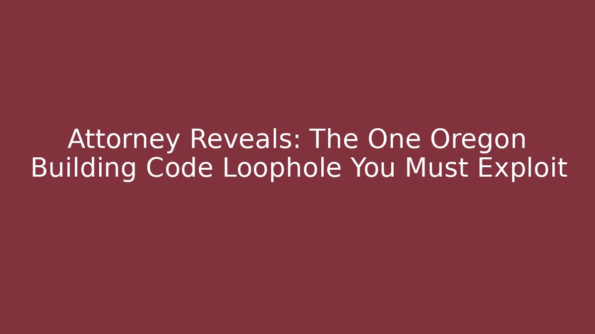 Attorney Reveals: The One Oregon Building Code Loophole You Must Exploit