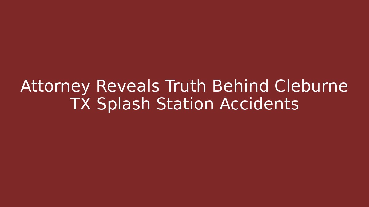 Attorney Reveals Truth Behind Cleburne TX Splash Station Accidents