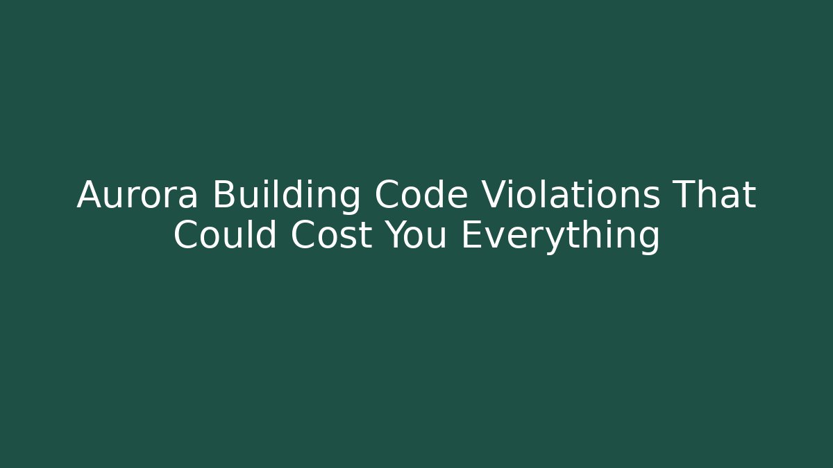 Aurora Building Code Violations That Could Cost You Everything - Magmic