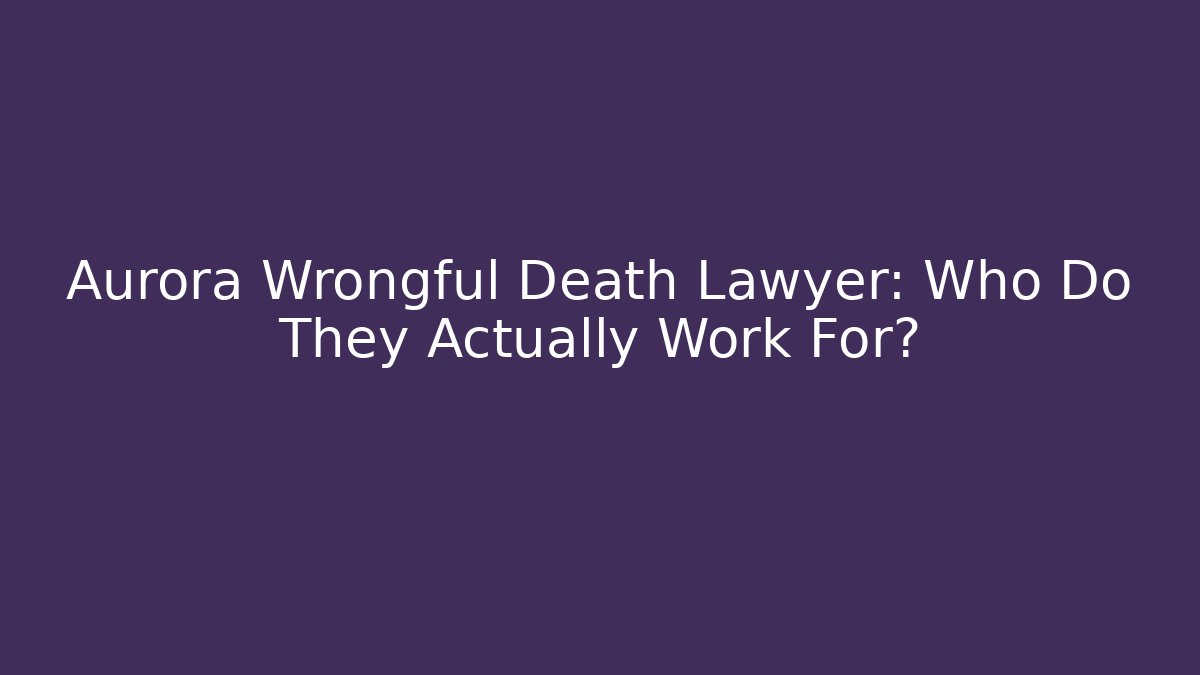Aurora Wrongful Death Lawyer: Who Do They Actually Work For?