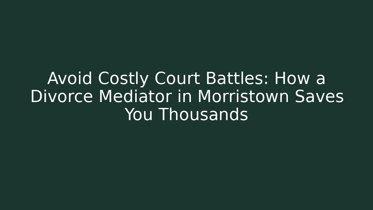 Avoid Costly Court Battles: How a Divorce Mediator in Morristown Saves You Thousands