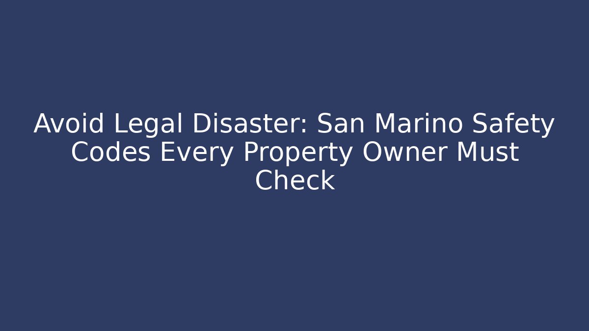 Avoid Legal Disaster: San Marino Safety Codes Every Property Owner Must Check