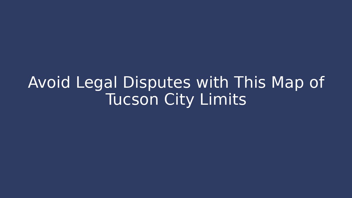 Avoid Legal Disputes with This Map of Tucson City Limits