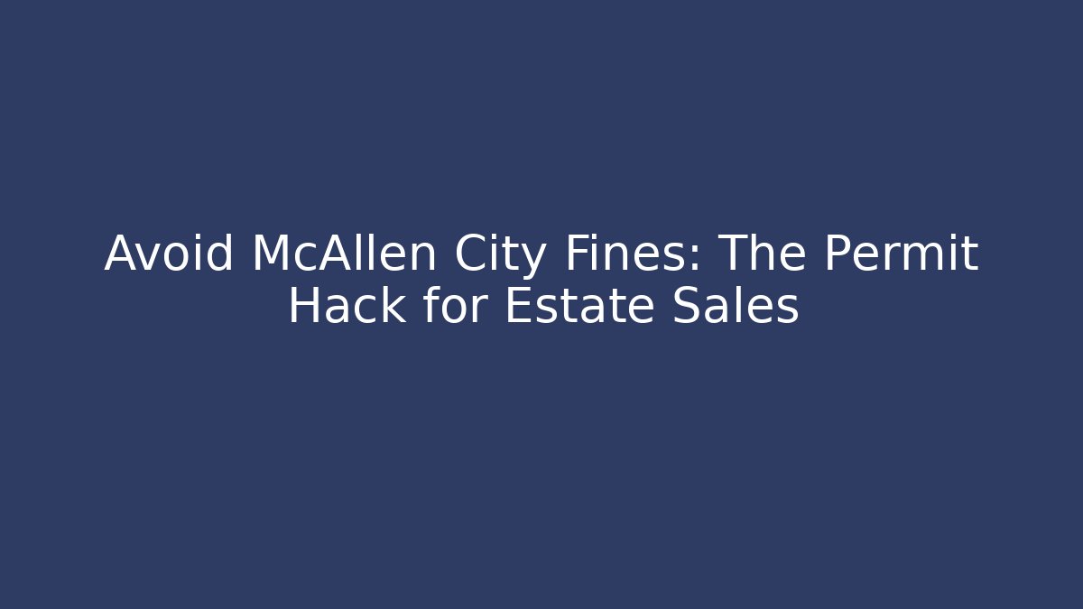 Avoid McAllen City Fines: The Permit Hack for Estate Sales