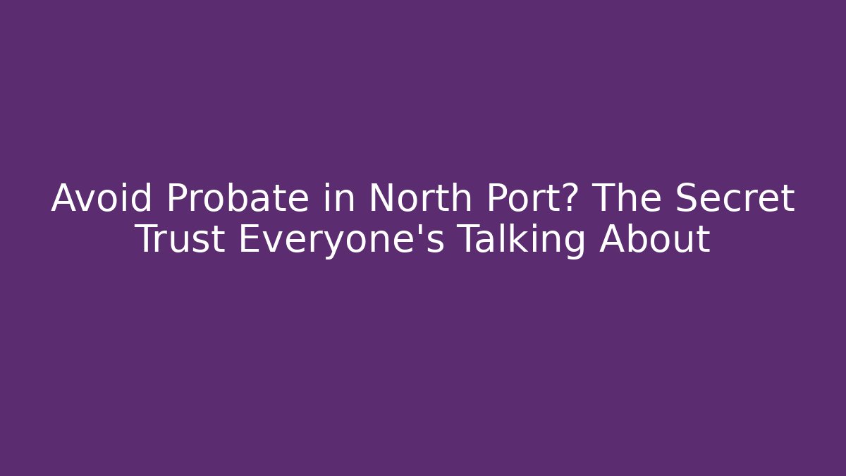 Avoid Probate in North Port? The Secret Trust Everyone's Talking About