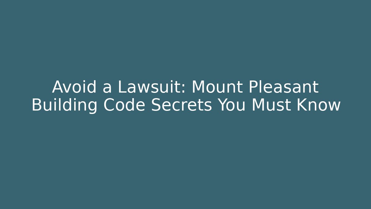 Avoid a Lawsuit: Mount Pleasant Building Code Secrets You Must Know