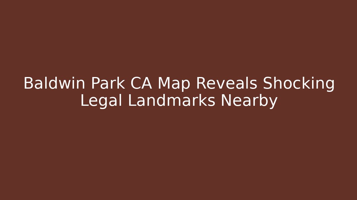 Baldwin Park CA Map Reveals Shocking Legal Landmarks Nearby