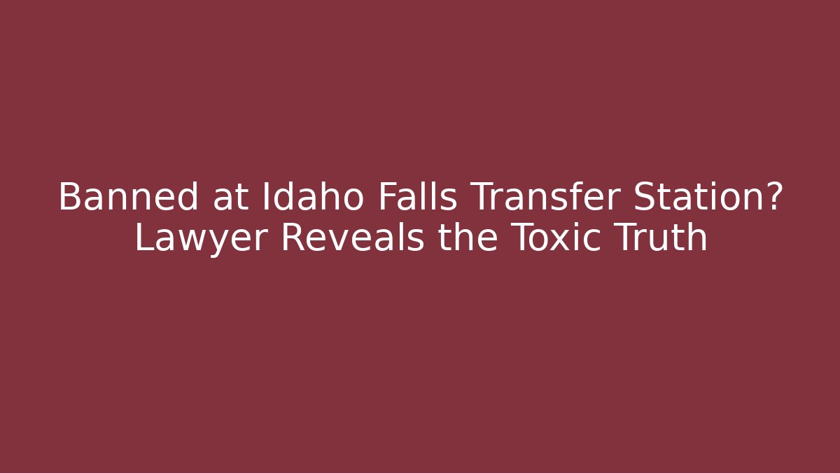 Banned at Idaho Falls Transfer Station? Lawyer Reveals the Toxic Truth