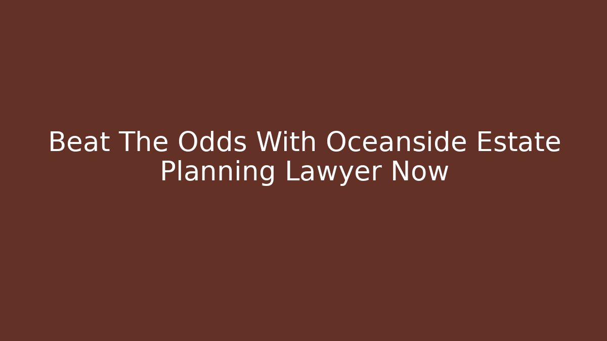 Beat The Odds With Oceanside Estate Planning Lawyer Now