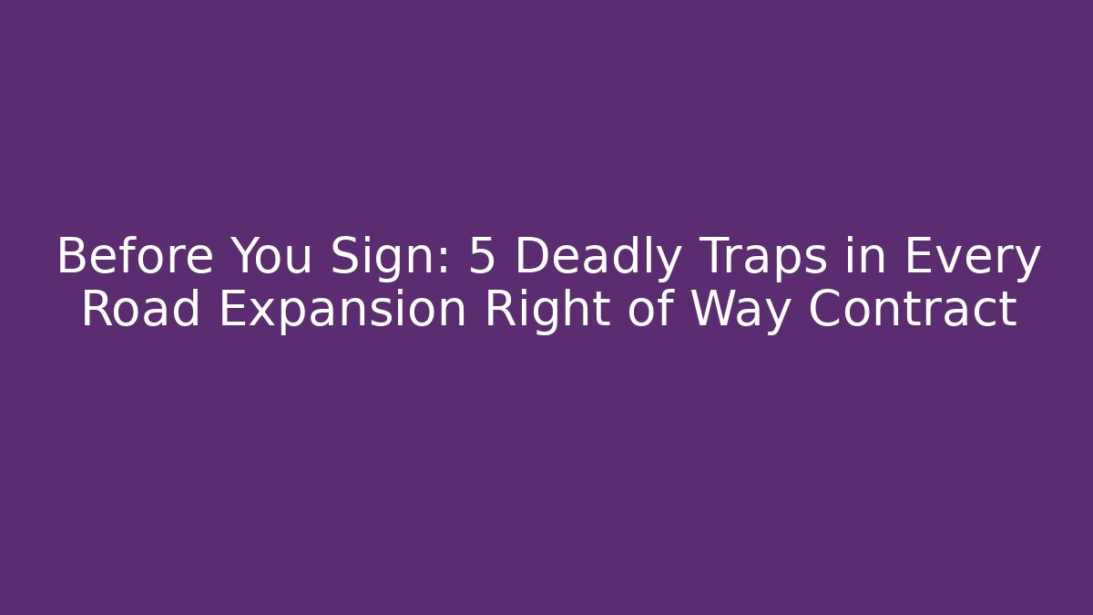 Before You Sign: 5 Deadly Traps in Every Road Expansion Right of Way Contract