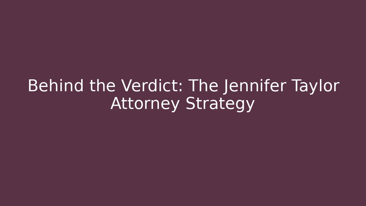 Behind the Verdict: The Jennifer Taylor Attorney Strategy