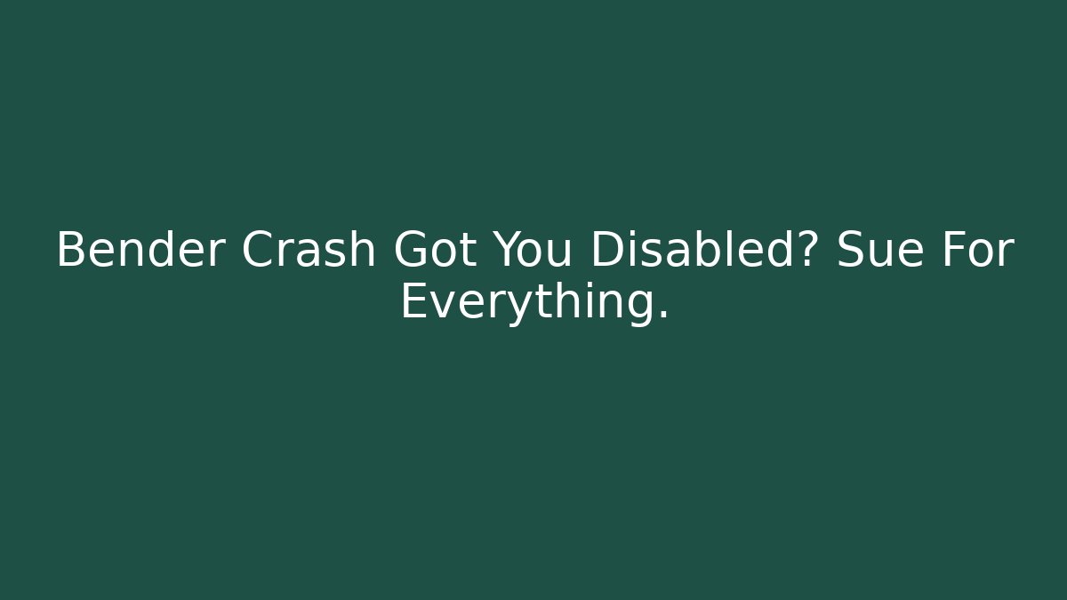 Bender Crash Got You Disabled? Sue For Everything. - Magmic