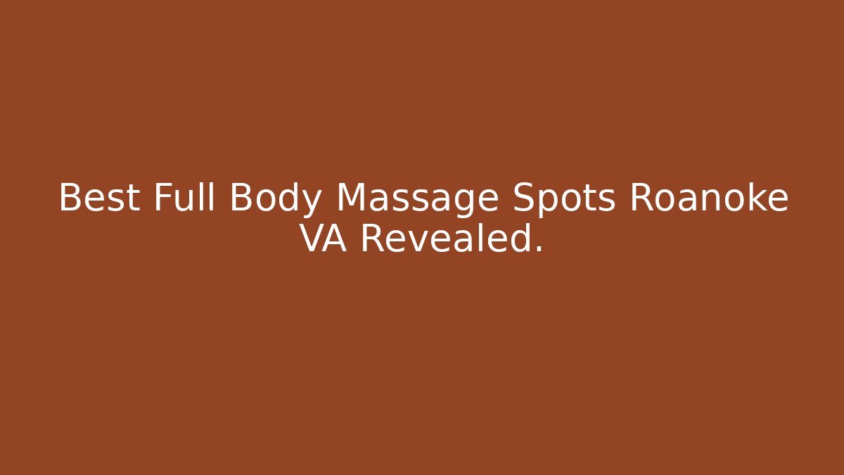 Best Full Body Massage Spots Roanoke VA Revealed. - Magmic