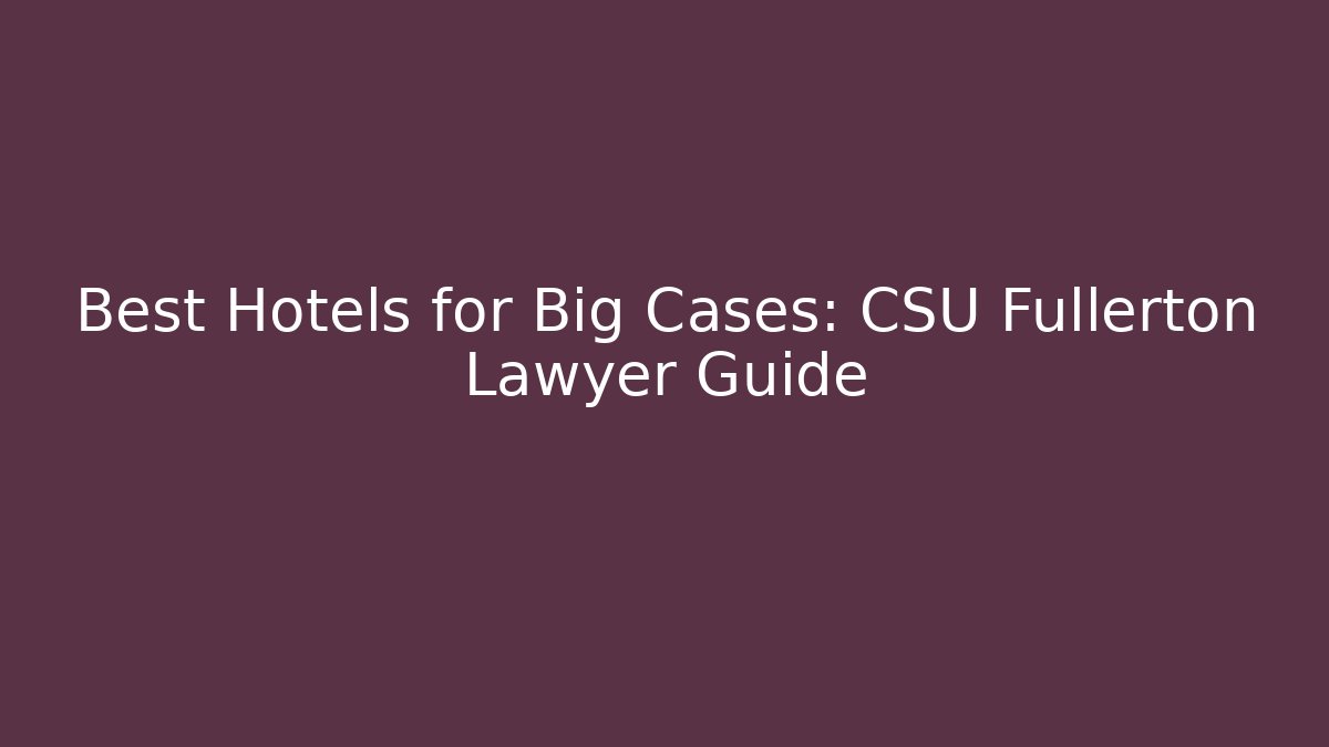 Best Hotels for Big Cases: CSU Fullerton Lawyer Guide