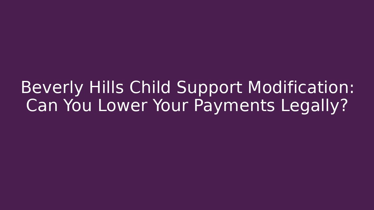 Beverly Hills Child Support Modification: Can You Lower Your Payments Legally?