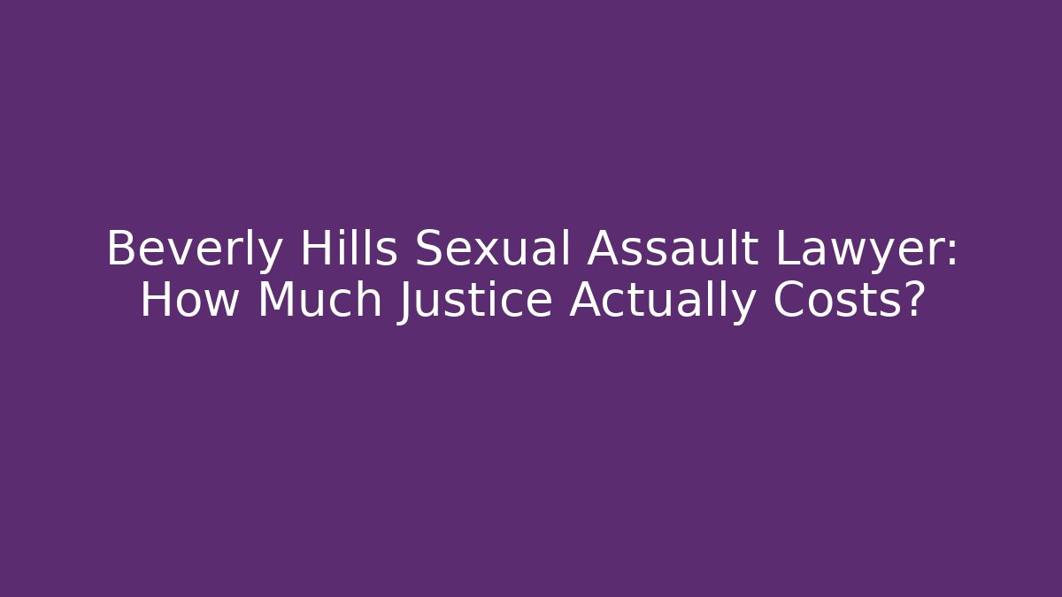 Beverly Hills Sexual Assault Lawyer: How Much Justice Actually Costs?