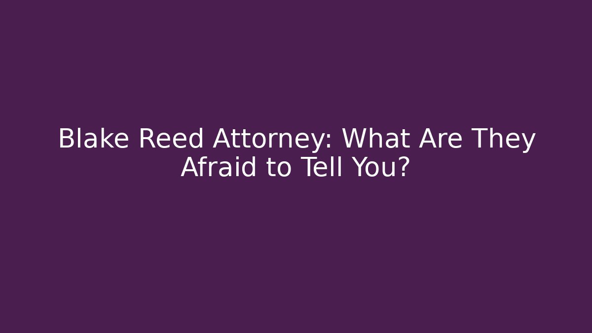 Blake Reed Attorney: What Are They Afraid to Tell You?