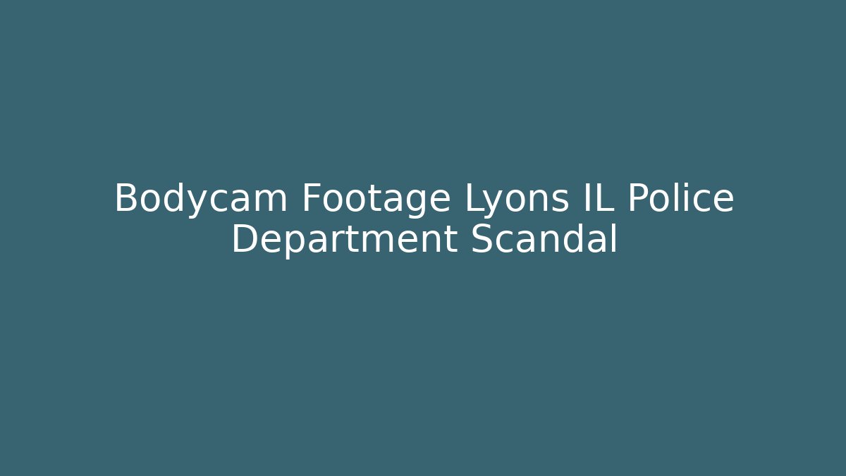 Bodycam Footage Lyons IL Police Department Scandal