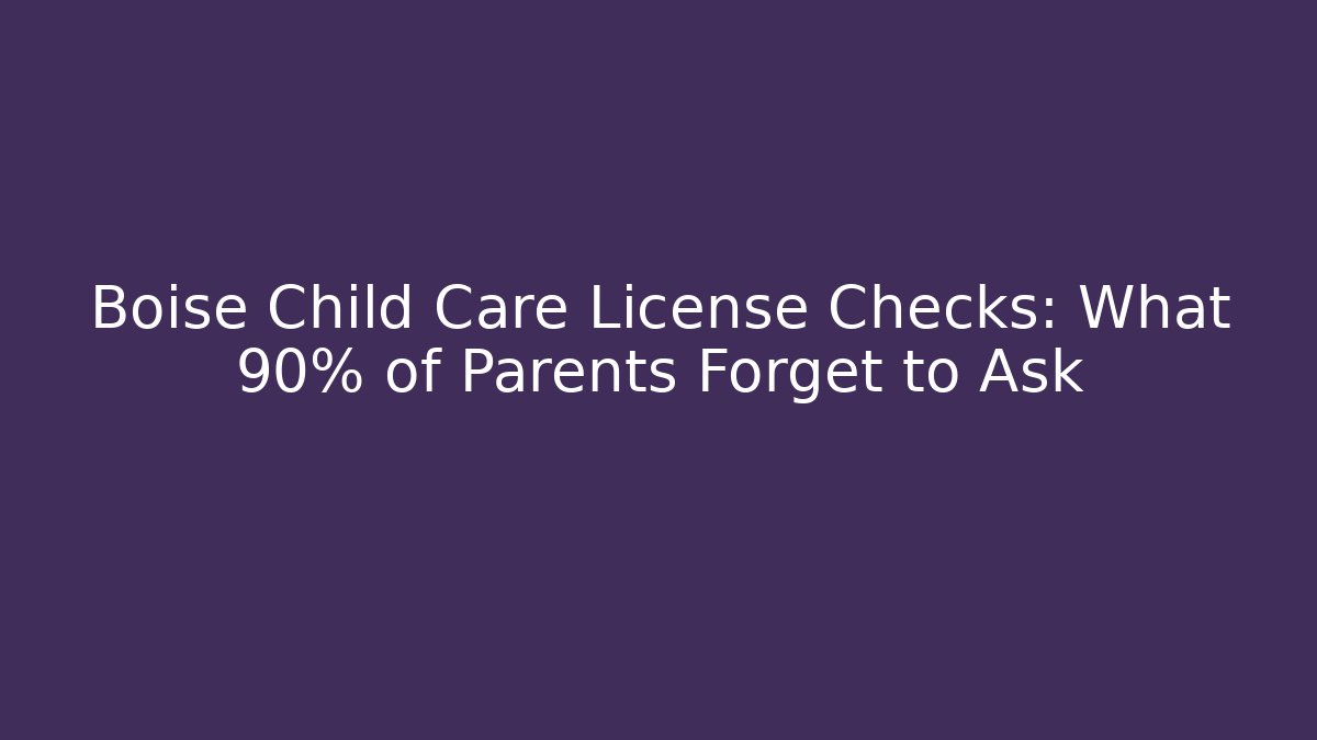 Boise Child Care License Checks: What 90% of Parents Forget to Ask