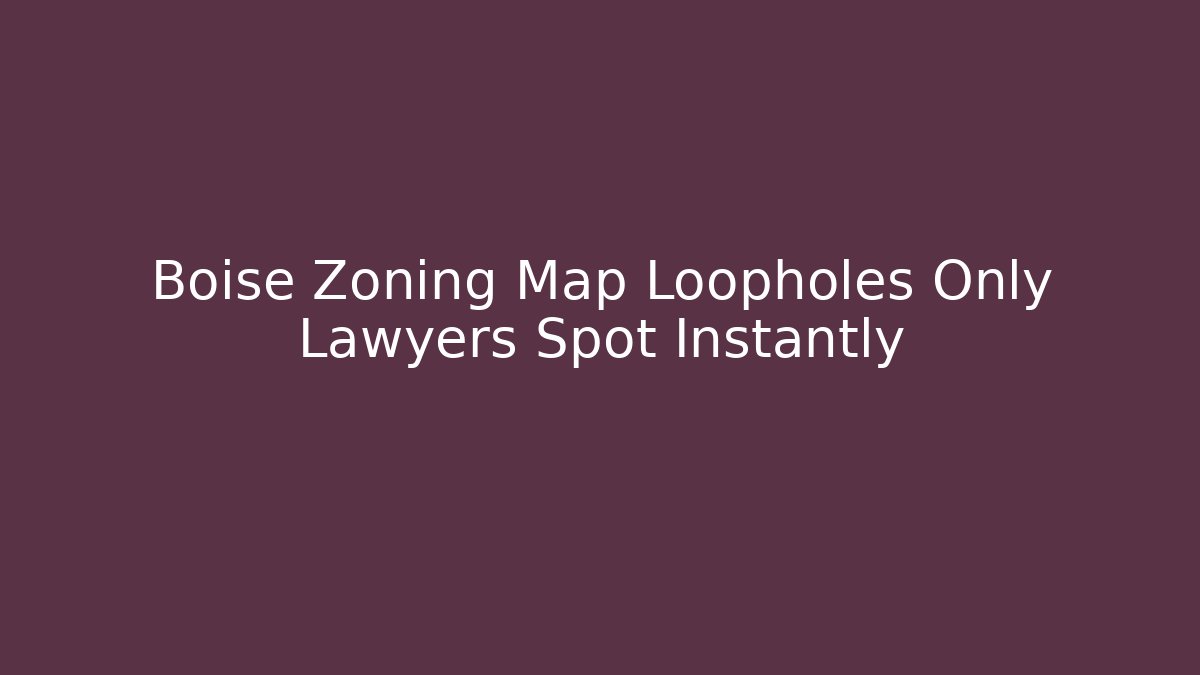 Boise Zoning Map Loopholes Only Lawyers Spot Instantly