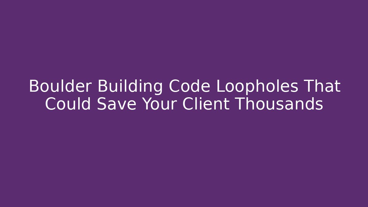 Boulder Building Code Loopholes That Could Save Your Client Thousands