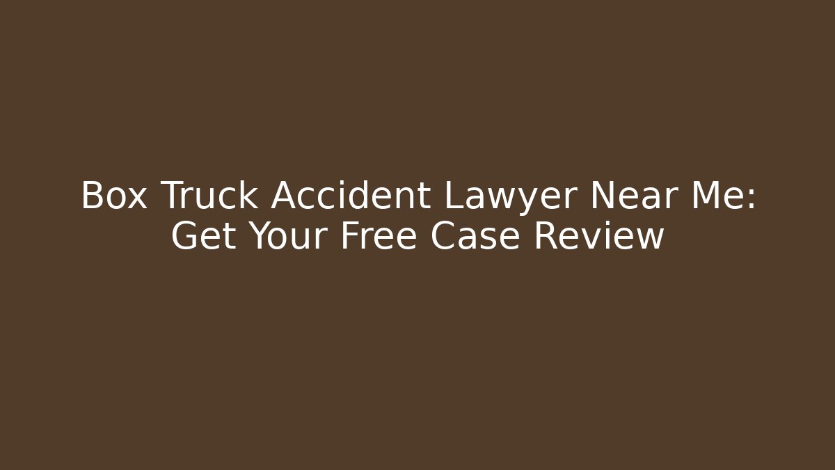Box Truck Accident Lawyer Near Me: Get Your Free Case Review