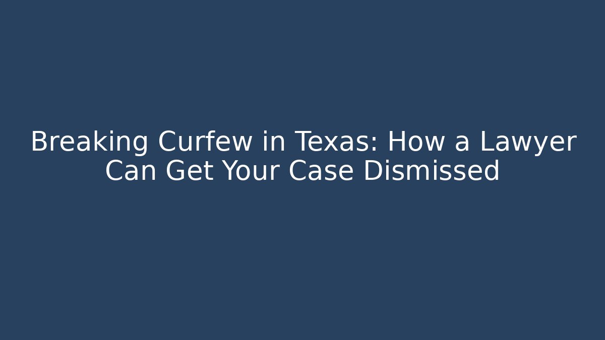 Breaking Curfew in Texas: How a Lawyer Can Get Your Case Dismissed