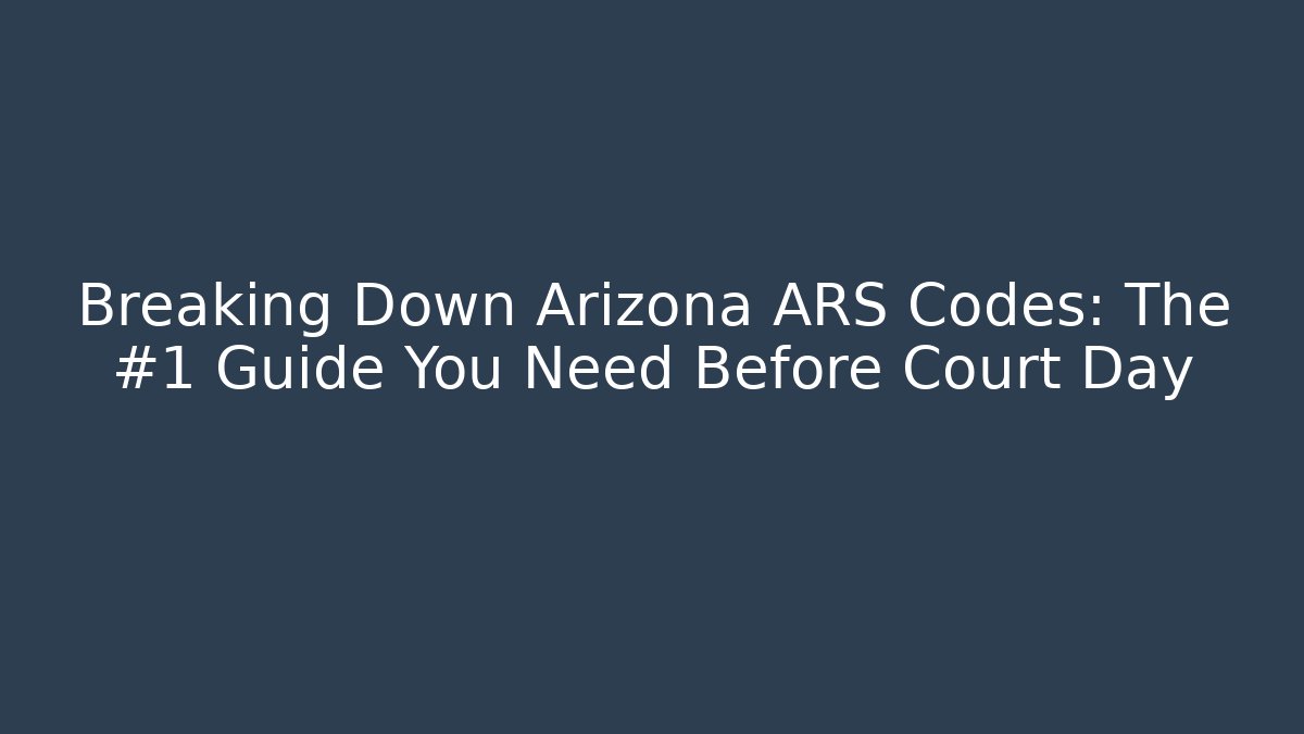Breaking Down Arizona ARS Codes: The #1 Guide You Need Before Court Day