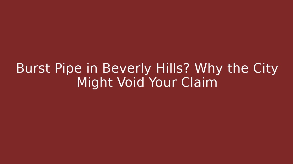 Burst Pipe in Beverly Hills? Why the City Might Void Your Claim